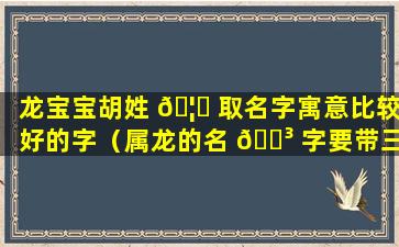 龙宝宝胡姓 🦈 取名字寓意比较好的字（属龙的名 🐳 字要带三点水的字吗）